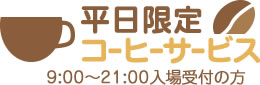 平日限定コーヒサービス 9:00~21:00入場受付の方